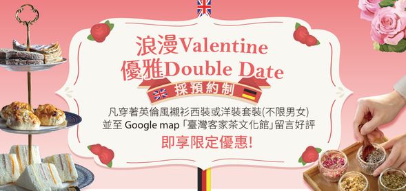 【期間限定 | 部分場次優惠!】
活動時間 : 2/14 - 3/14 之部分場次
優惠茶室 : 英國茶室、德國茶室
活動規範 : 
1. 指定穿著英倫風,不限男女,每位穿著襯衫西裝或洋裝套裝(相關服飾請自行攜帶,現場不提供)
2. 參加體驗並至 Google map 「臺灣客家茶文化館」留言好評
即享 $1520元(2人) / $2520元(4人) 優惠!!