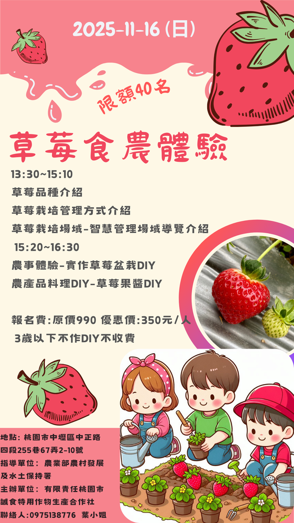 13:30 ~15:10
草品種介紹
草莓栽培管理方式介紹
草栽培場城-智慧管理場士導覽介紹
15:20~16:30
農事體驗-實作草苺盆栽DIY
農產品料理DIY-草苺果醬DIY